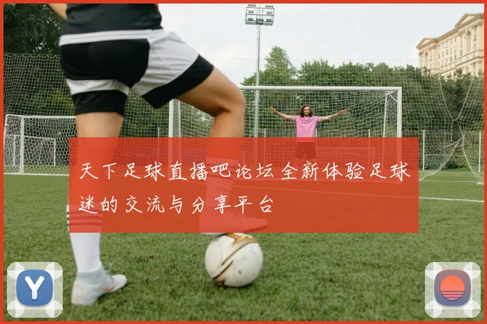 天下足球直播吧论坛全新体验足球迷的交流与分享平台