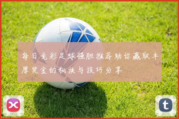 每日竞彩足球强胆推荐助你赢取丰厚奖金的秘诀与技巧分享