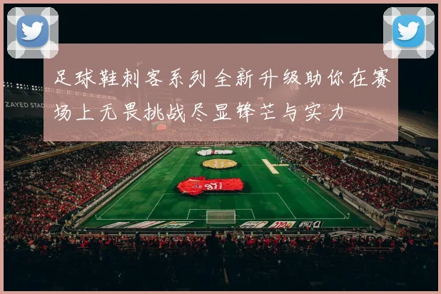 足球鞋刺客系列全新升级助你在赛场上无畏挑战尽显锋芒与实力