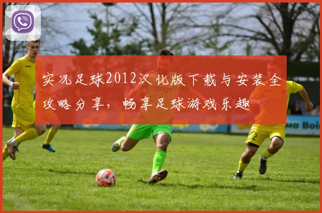 实况足球2012汉化版下载与安装全攻略分享，畅享足球游戏乐趣