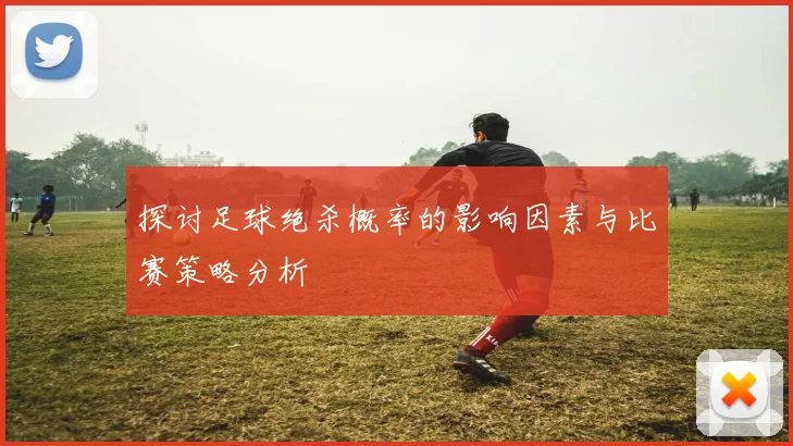 探讨足球绝杀概率的影响因素与比赛策略分析