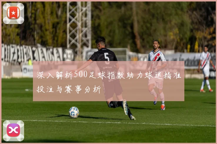 深入解析500足球指数助力球迷精准投注与赛事分析