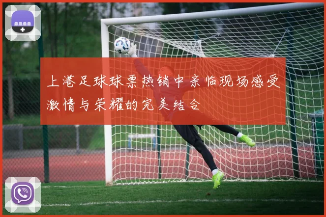 上港足球球票热销中亲临现场感受激情与荣耀的完美结合