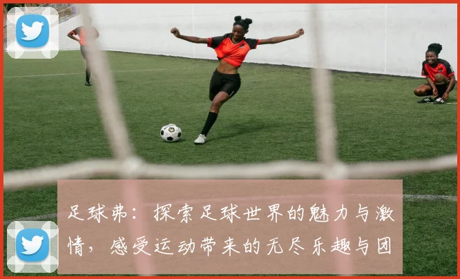 足球弗：探索足球世界的魅力与激情，感受运动带来的无尽乐趣与团结精神