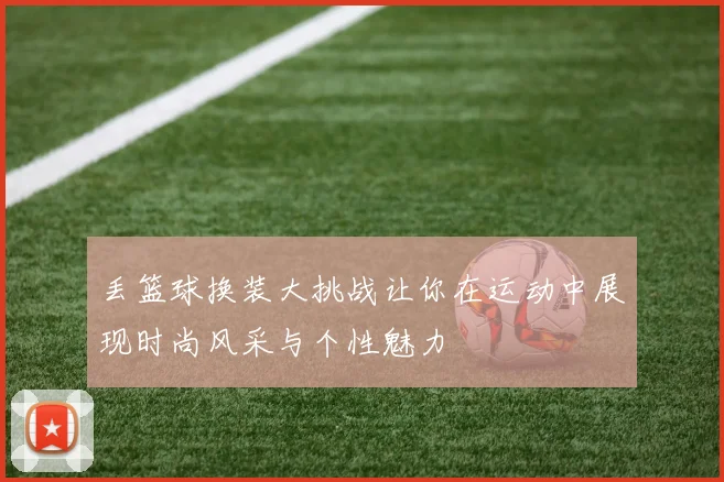 丢篮球换装大挑战让你在运动中展现时尚风采与个性魅力