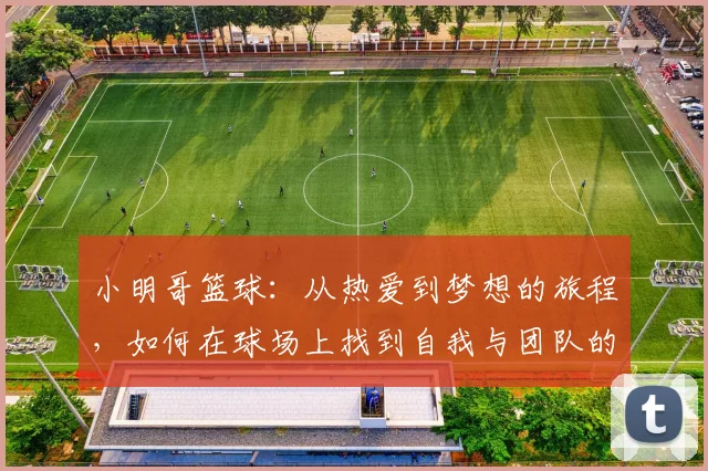 小明哥篮球：从热爱到梦想的旅程，如何在球场上找到自我与团队的力量