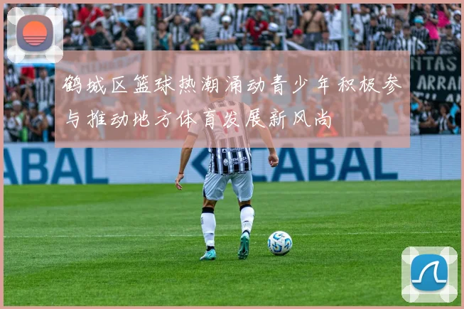 鹤城区篮球热潮涌动青少年积极参与推动地方体育发展新风尚