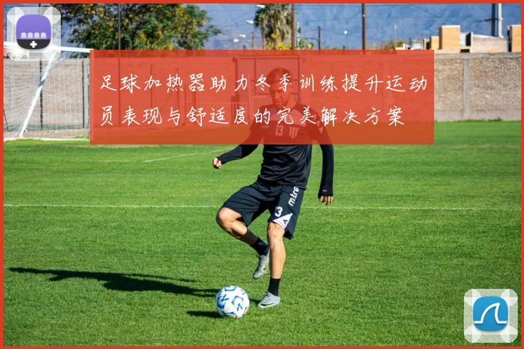 足球加热器助力冬季训练提升运动员表现与舒适度的完美解决方案