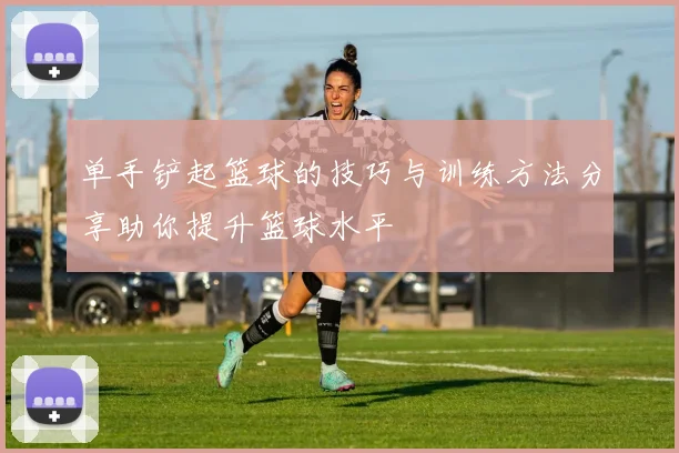 单手铲起篮球的技巧与训练方法分享助你提升篮球水平