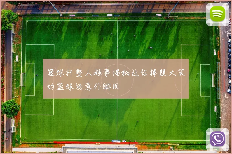 篮球杆整人趣事揭秘让你捧腹大笑的篮球场意外瞬间