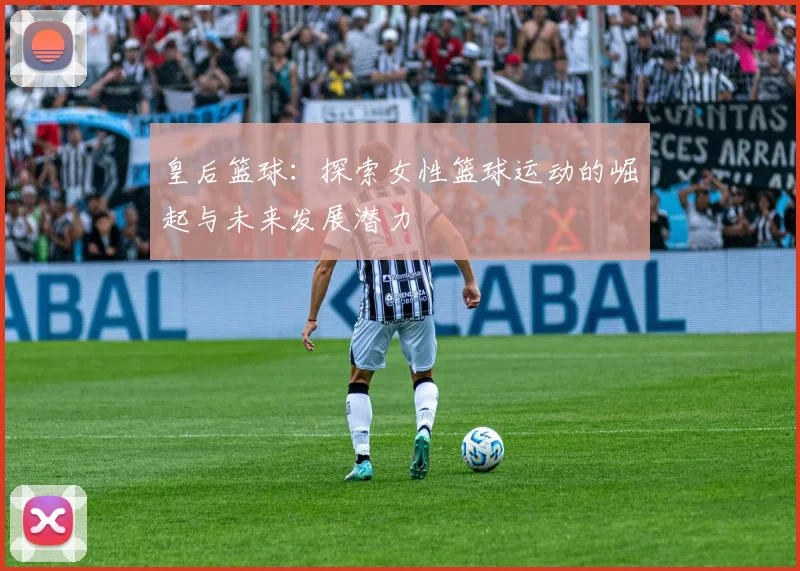 皇后篮球：探索女性篮球运动的崛起与未来发展潜力