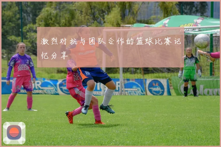 激烈对抗与团队合作的篮球比赛记忆分享