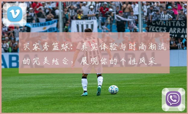 买家秀篮球：真实体验与时尚潮流的完美结合，展现你的个性风采