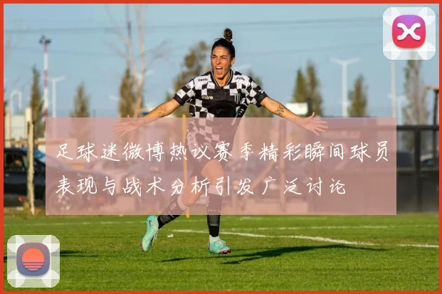 足球迷微博热议赛季精彩瞬间球员表现与战术分析引发广泛讨论