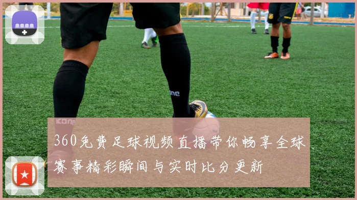 360免费足球视频直播带你畅享全球赛事精彩瞬间与实时比分更新