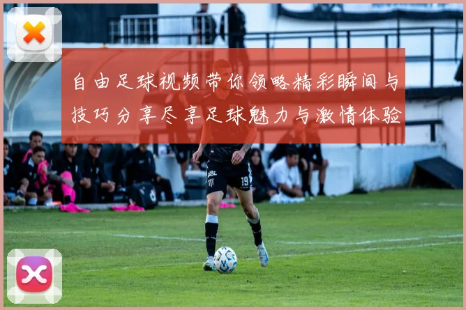 自由足球视频带你领略精彩瞬间与技巧分享尽享足球魅力与激情体验